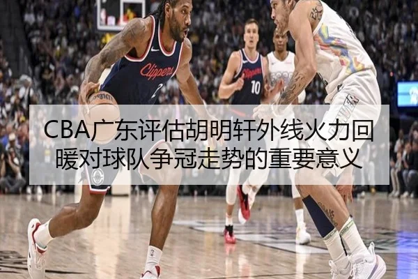 CBA广东评估胡明轩外线火力回暖对球队争冠走势的重要意义