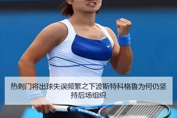 热刺门将出球失误频繁之下波斯特科格鲁为何仍坚持后场组织