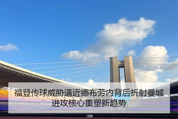 福登传球威胁逼近德布劳内背后折射曼城进攻核心重塑新趋势