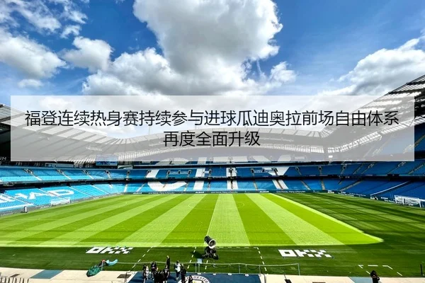 福登连续热身赛持续参与进球瓜迪奥拉前场自由体系再度全面升级